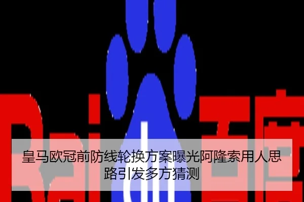 皇马欧冠前防线轮换方案曝光阿隆索用人思路引发多方猜测