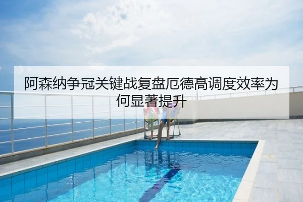 阿森纳争冠关键战复盘厄德高调度效率为何显著提升