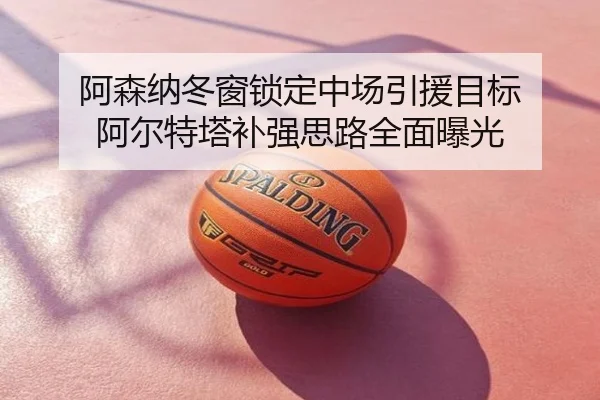 阿森纳冬窗锁定中场引援目标 阿尔特塔补强思路全面曝光